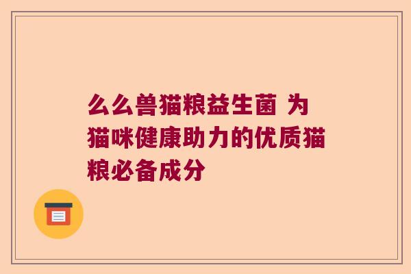 么么兽猫粮益生菌 为猫咪健康助力的优质猫粮必备成分 么么兽猫粮益生菌 为猫咪健康助力的优质猫粮必备成分
