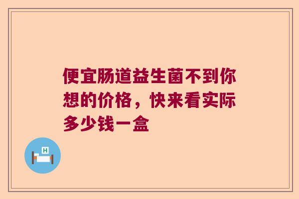 便宜肠道益生菌不到你想的价格,快来看实际多少钱一盒 便宜肠道益生菌不到你想的价格,快来看实际多少钱一盒