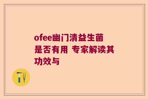 ofee幽门清益生菌是否有用 专家解读其功效与