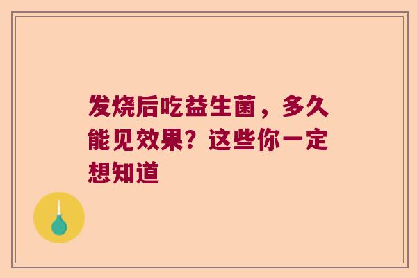 发烧后吃益生菌,多久能见效果?这些你一定想知道 发烧后吃益生菌,多久能见效果?这些你一定想知道