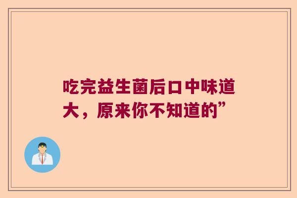 吃完益生菌后口中味道大，原来你不知道的”