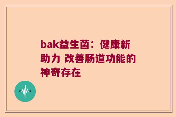 bak益生菌：健康新助力 改善肠道功能的神奇存在