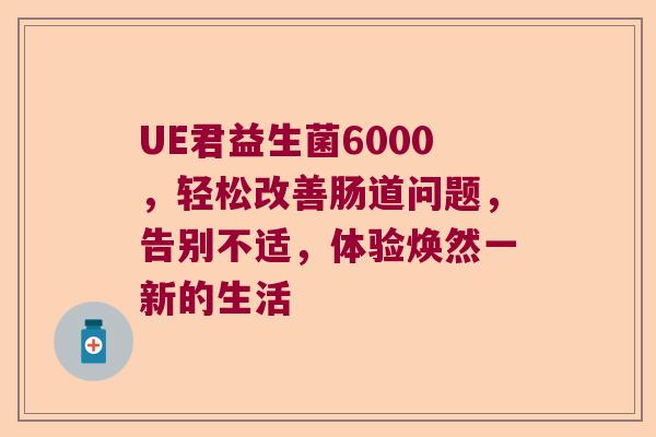 UE君益生菌6000，轻松改善肠道问题，告别不适，体验焕然一新的生活