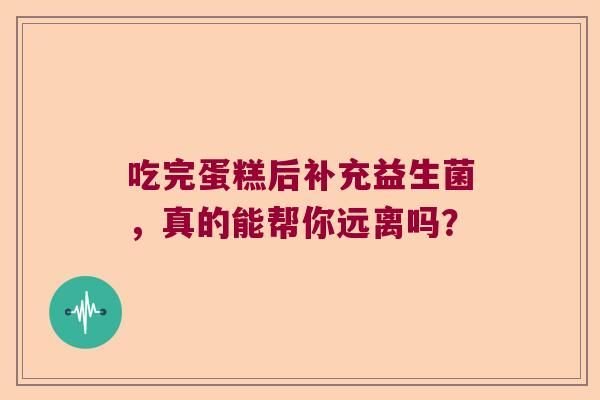 吃完蛋糕后补充益生菌，真的能帮你远离吗？