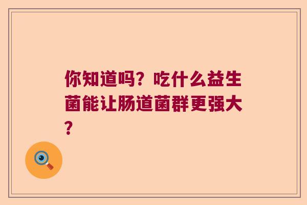 你知道吗？吃什么益生菌能让肠道菌群更强大？