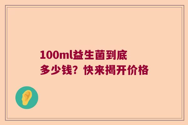 100ml益生菌到底多少钱？快来揭开价格