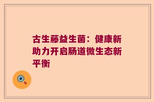 古生藤益生菌:健康新助力开启肠道微生态新平衡 古生藤益生菌:健康新助力开启肠道微生态新平衡