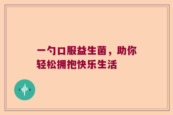 一勺口服益生菌，助你轻松拥抱快乐生活