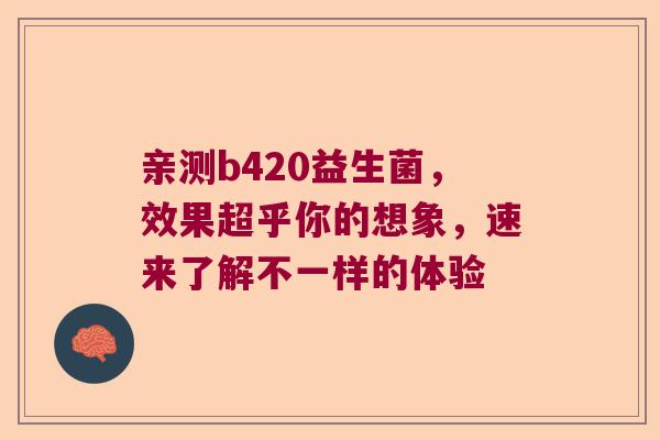 亲测b420益生菌,效果超乎你的想象,速来了解不一样的体验 亲测b420益生菌,效果超乎你的想象,速来了解不一样的体验