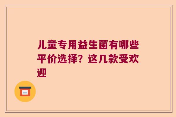 儿童专用益生菌有哪些平价选择?这几款受欢迎 儿童专用益生菌有哪些平价选择?这几款受欢迎