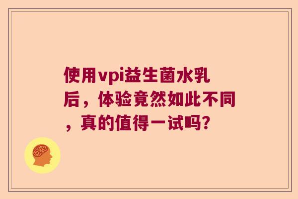 使用vpi益生菌水乳后，体验竟然如此不同，真的值得一试吗？