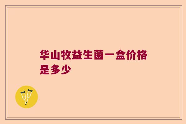 华山牧益生菌一盒价格是多少 华山牧益生菌一盒价格是多少