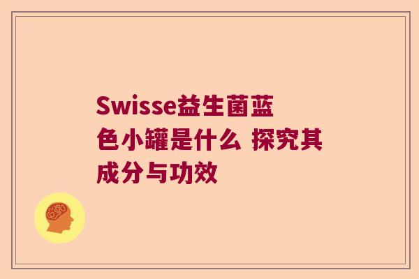 Swisse益生菌蓝色小罐是什么 探究其成分与功效 Swisse益生菌蓝色小罐是什么 探究其成分与功效