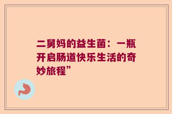 二舅妈的益生菌:一瓶开启肠道快乐生活的奇妙旅程” 二舅妈的益生菌:一瓶开启肠道快乐生活的奇妙旅程”