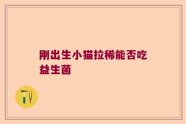 刚出生小猫拉稀能否吃益生菌 刚出生小猫拉稀能否吃益生菌