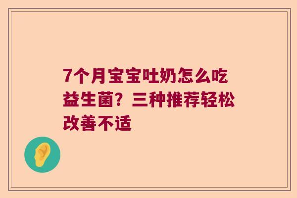 7个月宝宝吐奶怎么吃益生菌？三种推荐轻松改善不适