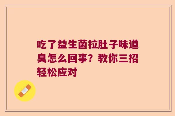 吃了益生菌拉肚子味道臭怎么回事?教你三招轻松应对 吃了益生菌拉肚子味道臭怎么回事?教你三招轻松应对