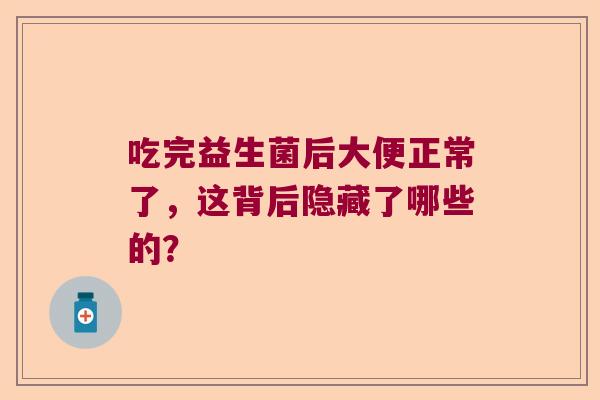 吃完益生菌后大便正常了,这背后隐藏了哪些的? 吃完益生菌后大便正常了,这背后隐藏了哪些的?