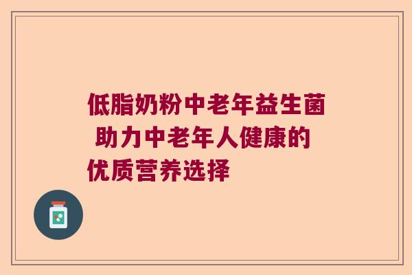低脂奶粉中老年益生菌 助力中老年人健康的优质营养选择