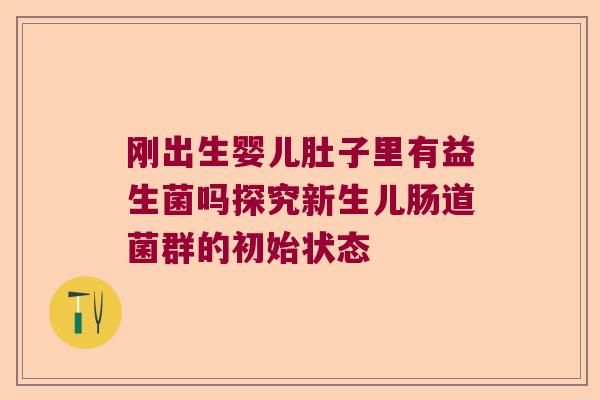 刚出生婴儿肚子里有益生菌吗探究新生儿肠道菌群的初始状态