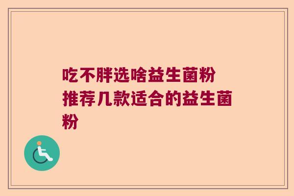 吃不胖选啥益生菌粉 推荐几款适合的益生菌粉 吃不胖选啥益生菌粉 推荐几款适合的益生菌粉