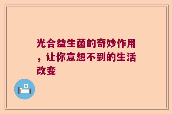 光合益生菌的奇妙作用,让你意想不到的生活改变 光合益生菌的奇妙作用,让你意想不到的生活改变