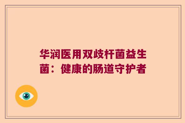 华润医用双歧杆菌益生菌:健康的肠道守护者 华润医用双歧杆菌益生菌:健康的肠道守护者