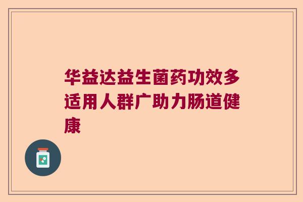 华益达益生菌药功效多适用人群广助力肠道健康