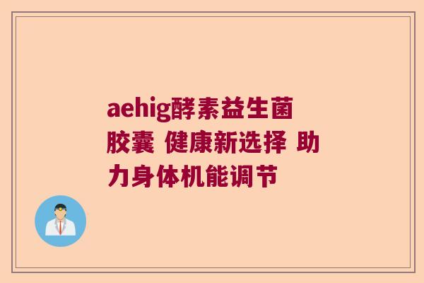 aehig酵素益生菌胶囊 健康新选择 助力身体机能调节 aehig酵素益生菌胶囊 健康新选择 助力身体机能调节