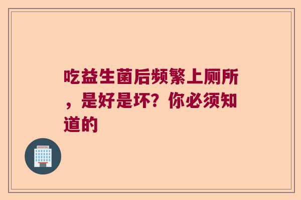 吃益生菌后频繁上厕所，是好是坏？你必须知道的