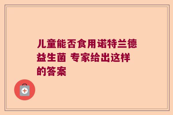 儿童能否食用诺特兰德益生菌 专家给出这样的答案