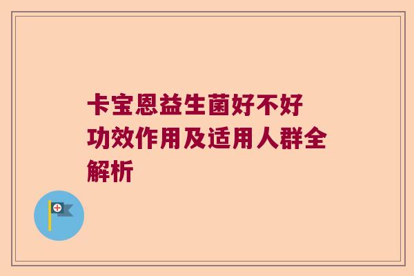 卡宝恩益生菌好不好 功效作用及适用人群全解析