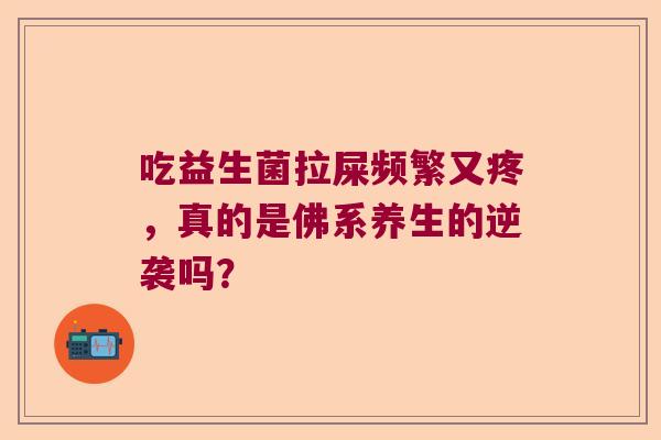吃益生菌拉屎频繁又疼,真的是佛系养生的逆袭吗? 吃益生菌拉屎频繁又疼,真的是佛系养生的逆袭吗?