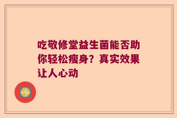 吃敬修堂益生菌能否助你轻松瘦身？真实效果让人心动