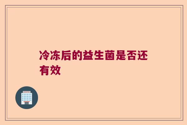 冷冻后的益生菌是否还有效 冷冻后的益生菌是否还有效