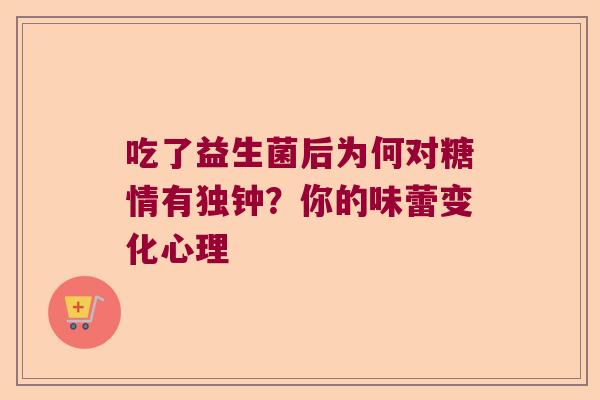 吃了益生菌后为何对糖情有独钟?你的味蕾变化心理 吃了益生菌后为何对糖情有独钟?你的味蕾变化心理