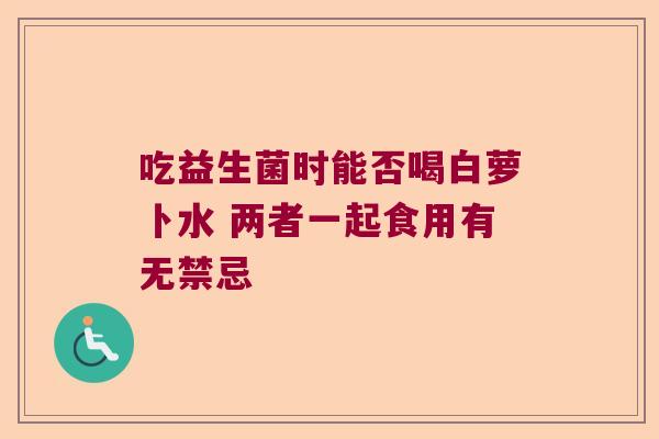 吃益生菌时能否喝白萝卜水 两者一起食用有无禁忌 吃益生菌时能否喝白萝卜水 两者一起食用有无禁忌