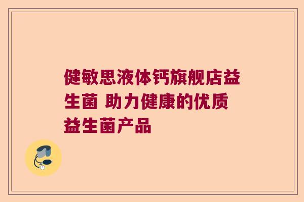 健敏思液体钙旗舰店益生菌 助力健康的优质益生菌产品