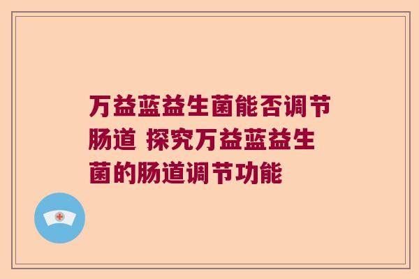 万益蓝益生菌能否调节肠道 探究万益蓝益生菌的肠道调节功能