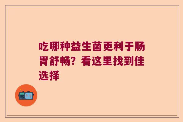 吃哪种益生菌更利于肠胃舒畅?看这里找到佳选择 吃哪种益生菌更利于肠胃舒畅?看这里找到佳选择