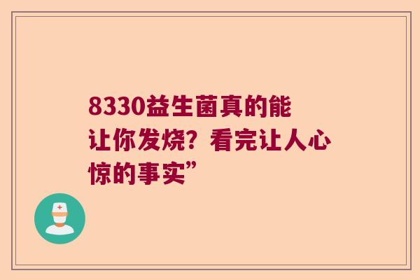 8330益生菌真的能让你发烧？看完让人心惊的事实”