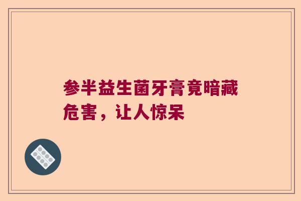 参半益生菌牙膏竟暗藏危害，让人惊呆