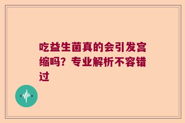 吃益生菌真的会引发宫缩吗？专业解析不容错过