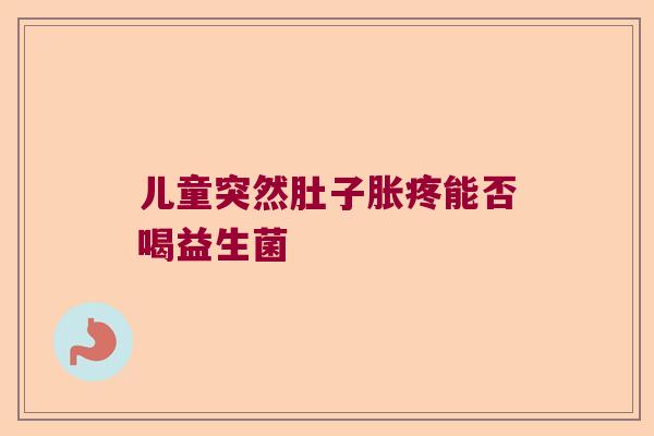 儿童突然肚子胀疼能否喝益生菌 儿童突然肚子胀疼能否喝益生菌