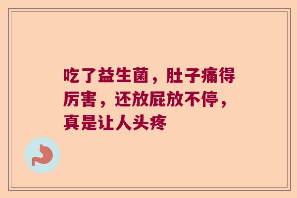 吃了益生菌,肚子痛得厉害,还放屁放不停,真是让人头疼 吃了益生菌,肚子痛得厉害,还放屁放不停,真是让人头疼