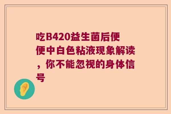 吃B420益生菌后便便中白色粘液现象解读，你不能忽视的身体信号