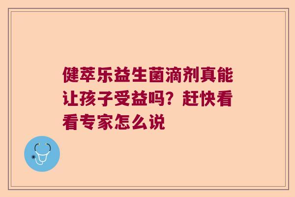 健萃乐益生菌滴剂真能让孩子受益吗？赶快看看专家怎么说