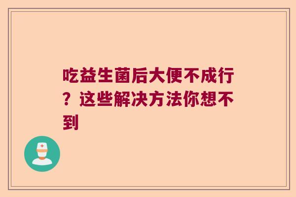 吃益生菌后大便不成行？这些解决方法你想不到