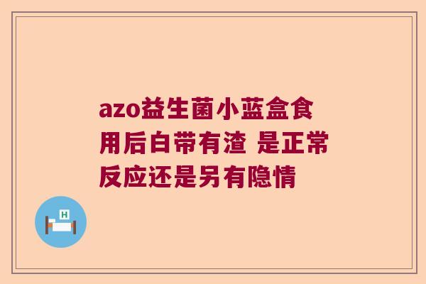 azo益生菌小蓝盒食用后白带有渣 是正常反应还是另有隐情