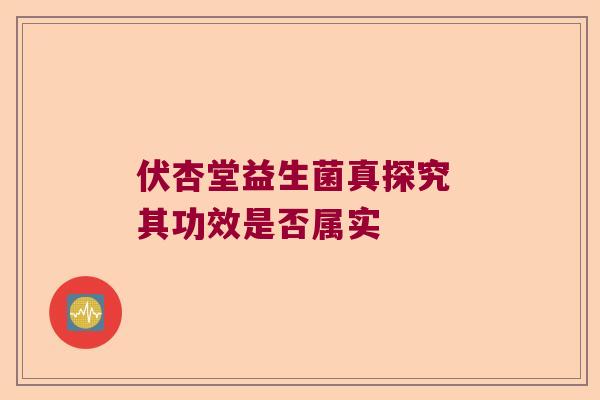 伏杏堂益生菌真探究 其功效是否属实 伏杏堂益生菌真探究 其功效是否属实